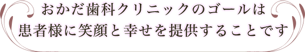 おかだ歯科クリニックのゴールは患者様に笑顔と幸せを提供することです